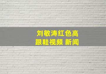 刘敏涛红色高跟鞋视频 新闻